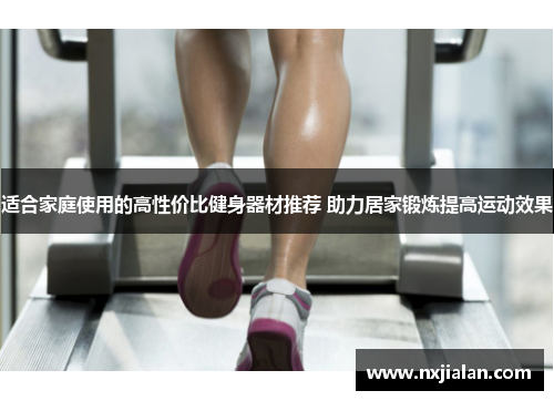 适合家庭使用的高性价比健身器材推荐 助力居家锻炼提高运动效果