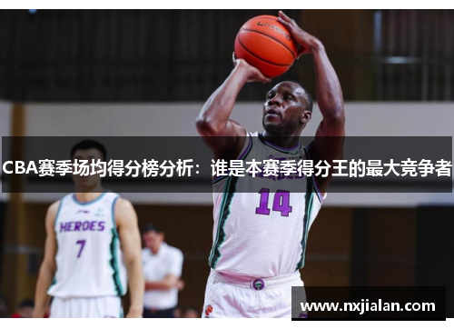 CBA赛季场均得分榜分析：谁是本赛季得分王的最大竞争者